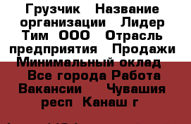 Грузчик › Название организации ­ Лидер Тим, ООО › Отрасль предприятия ­ Продажи › Минимальный оклад ­ 1 - Все города Работа » Вакансии   . Чувашия респ.,Канаш г.